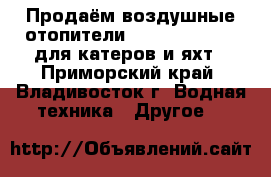 Продаём воздушные отопители Webasto Air Top для катеров и яхт - Приморский край, Владивосток г. Водная техника » Другое   